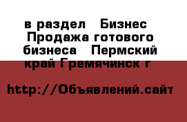  в раздел : Бизнес » Продажа готового бизнеса . Пермский край,Гремячинск г.